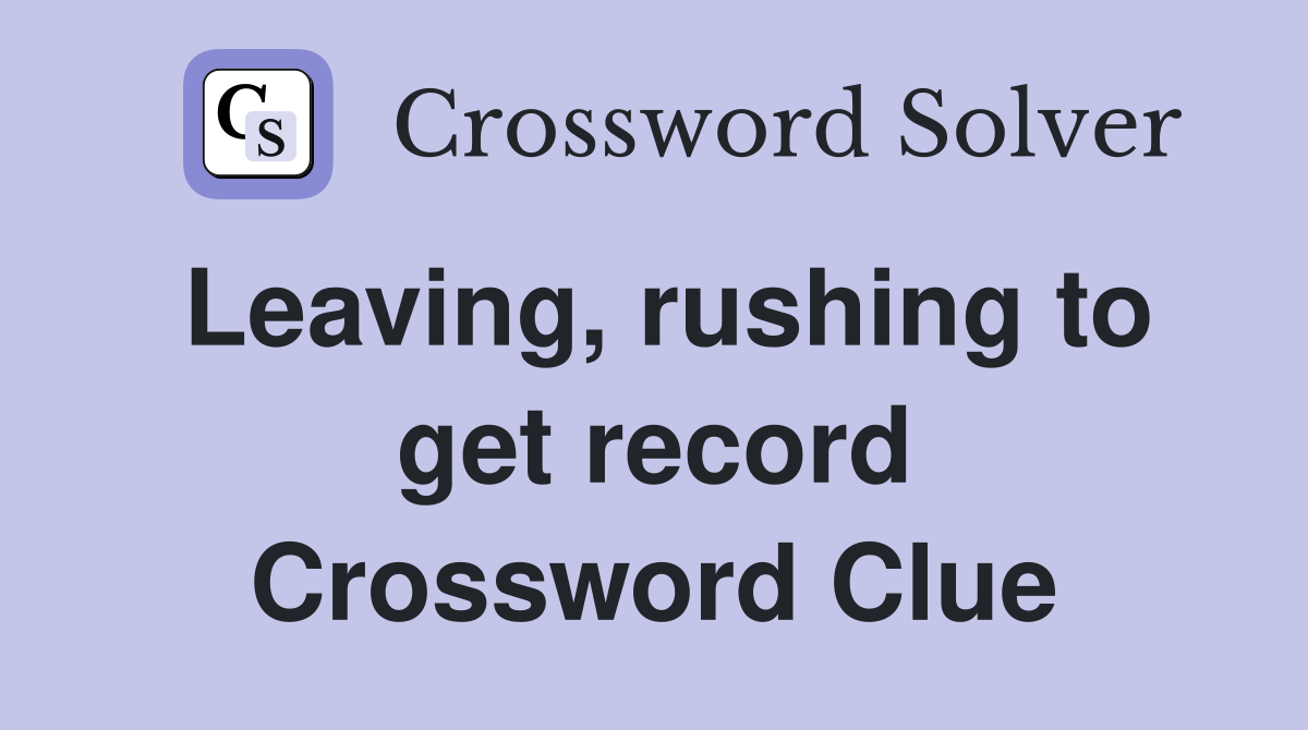 Leaving, rushing to get record Crossword Clue