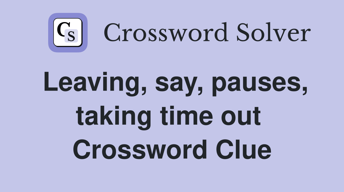 Leaving, say, pauses, taking time out  Crossword Clue