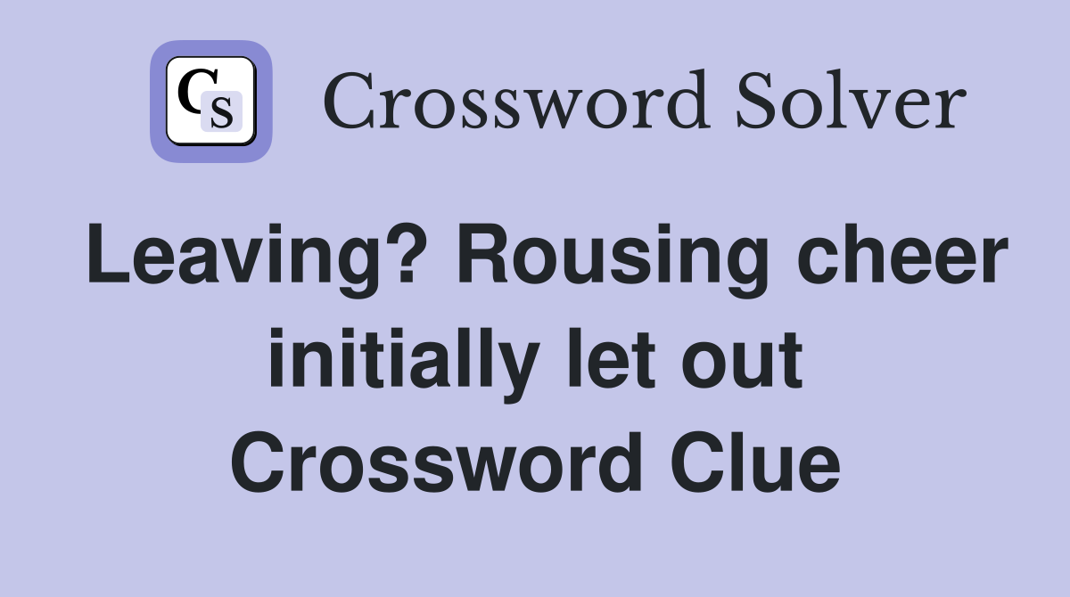 Leaving? Rousing cheer initially let out Crossword Clue