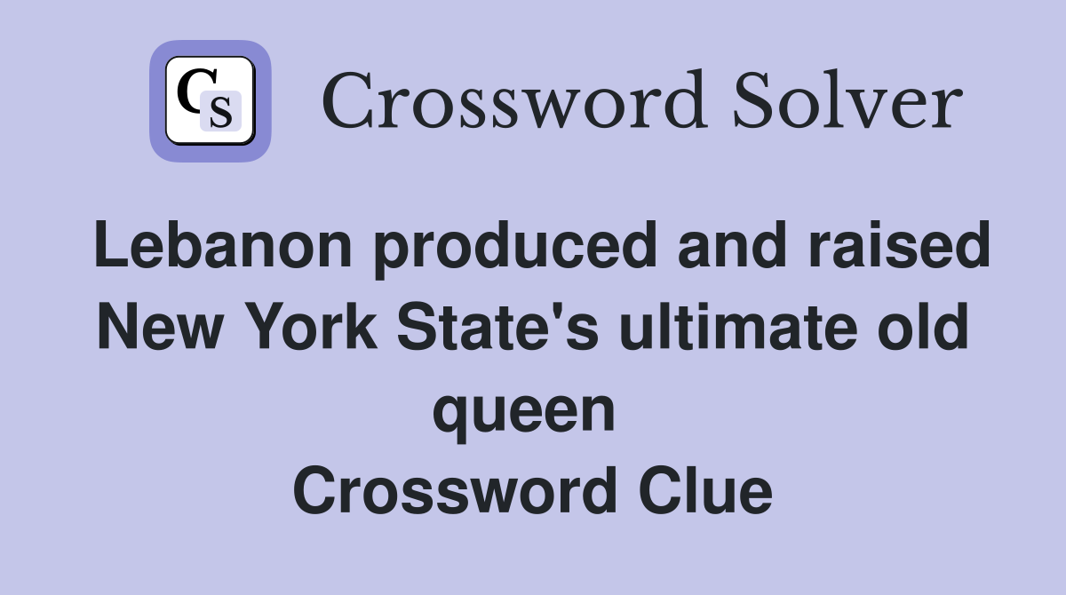 Lebanon produced and raised New York State's ultimate old queen  Crossword Clue
