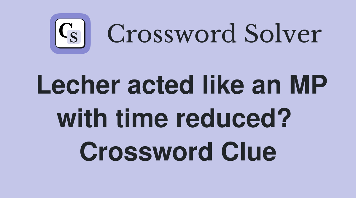Lecher acted like an MP with time reduced?  Crossword Clue