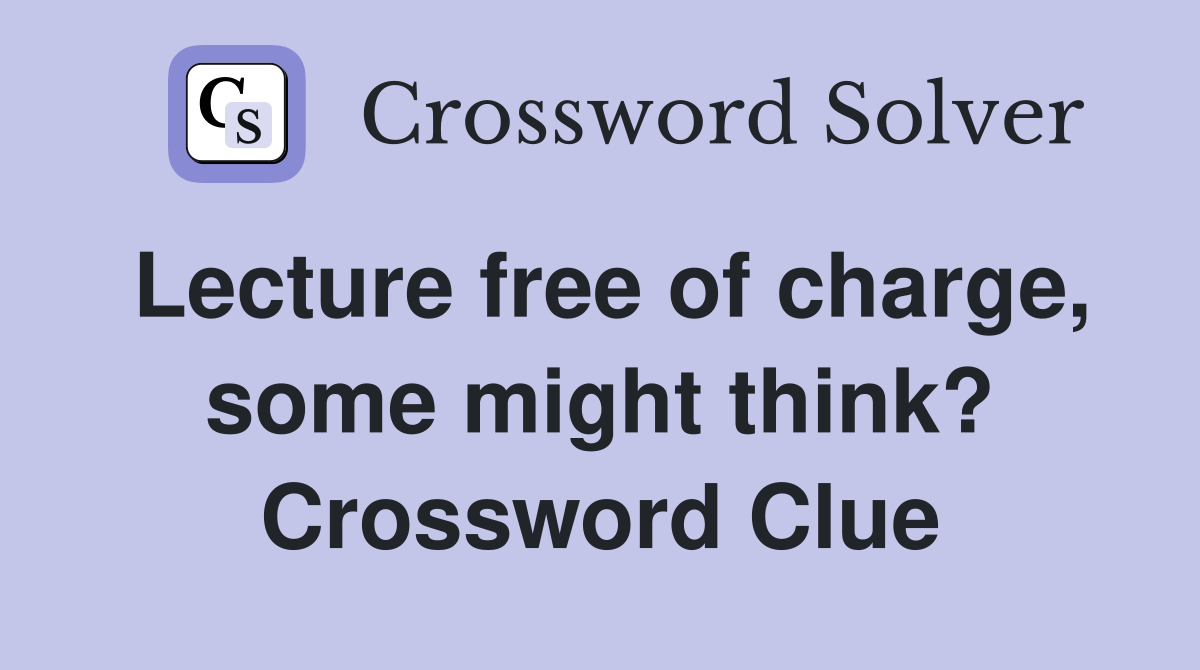 Lecture free of charge, some might think? Crossword Clue