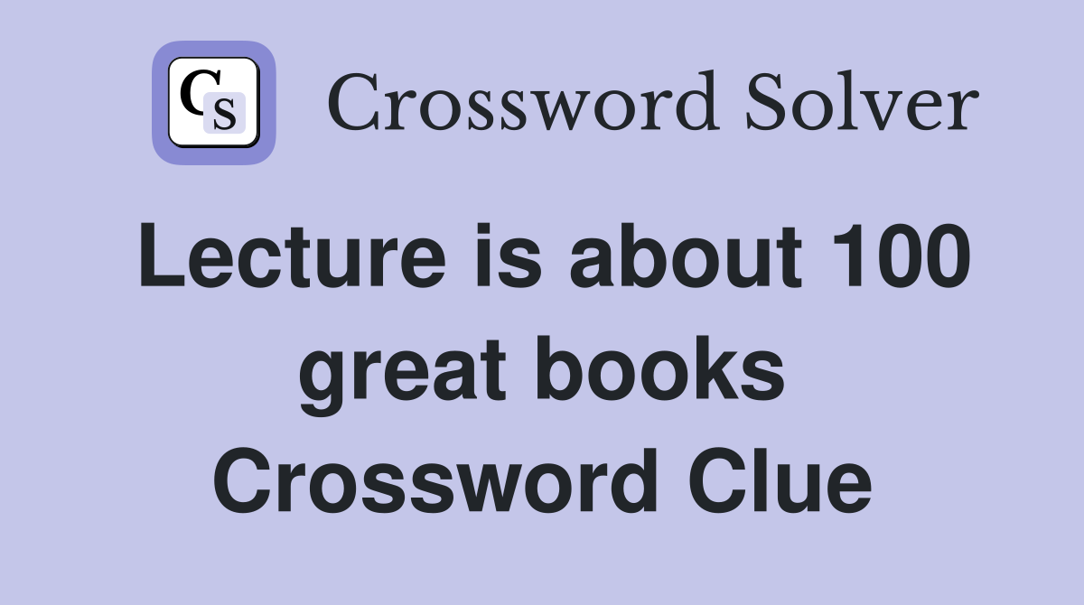 Lecture is about 100 great books Crossword Clue