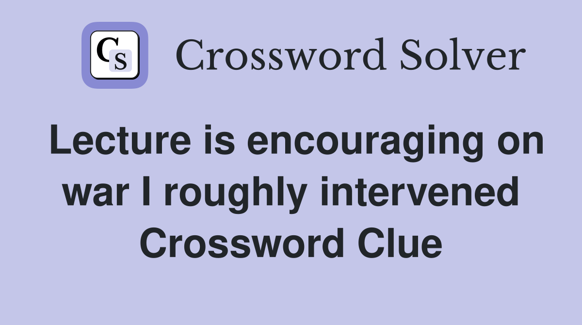 Lecture is encouraging on war I roughly intervened Crossword Clue