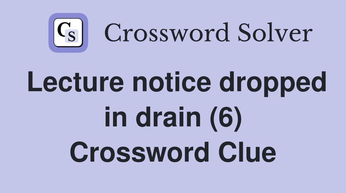 Lecture notice dropped in drain (6) Crossword Clue