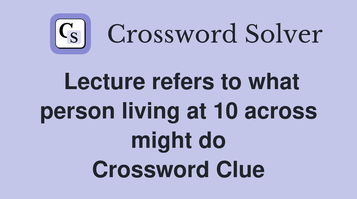 Lecture refers to what person living at 10 across might do Crossword Clue