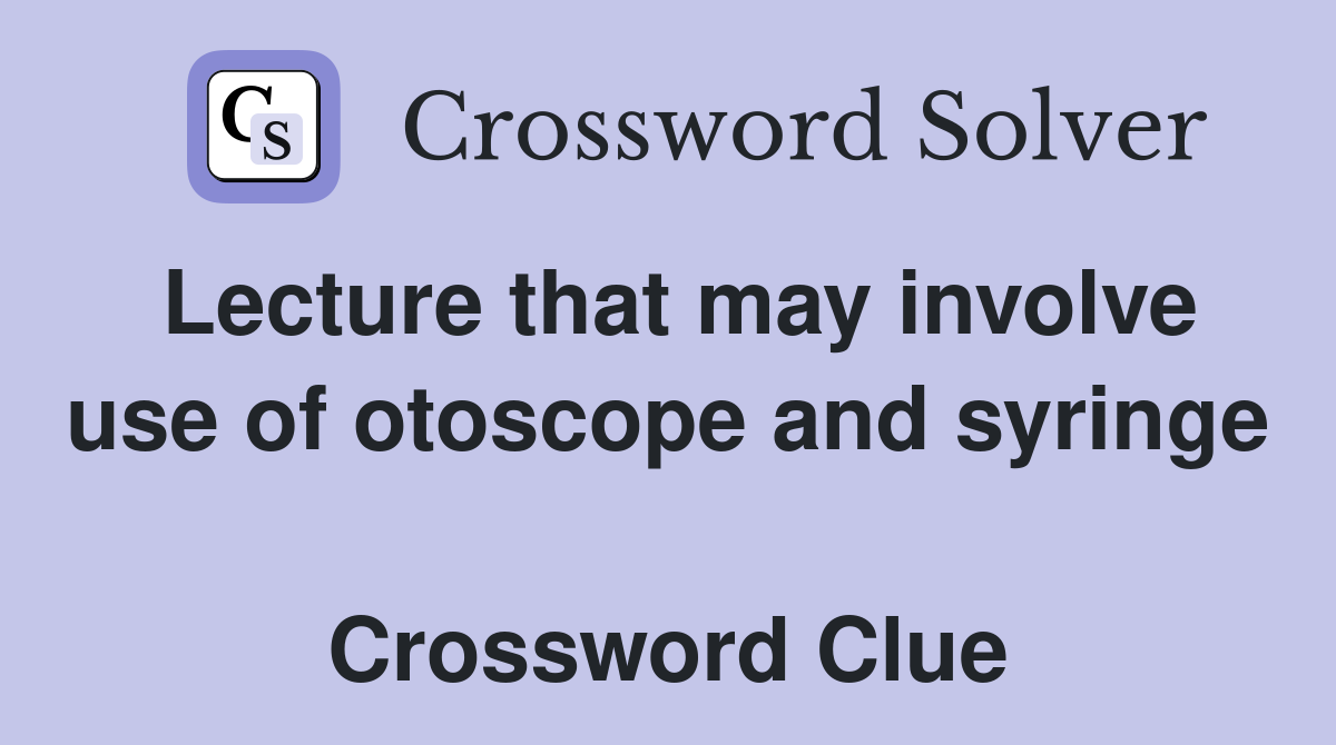 Lecture that may involve use of otoscope and syringe  Crossword Clue