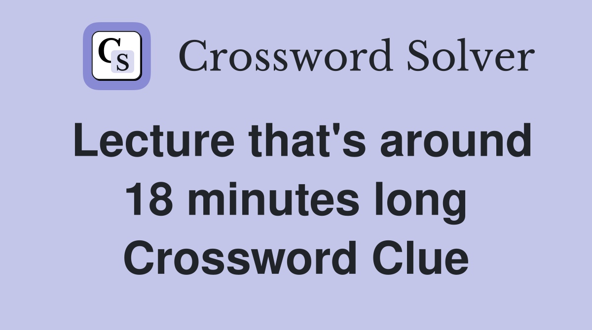 Lecture that's around 18 minutes long Crossword Clue