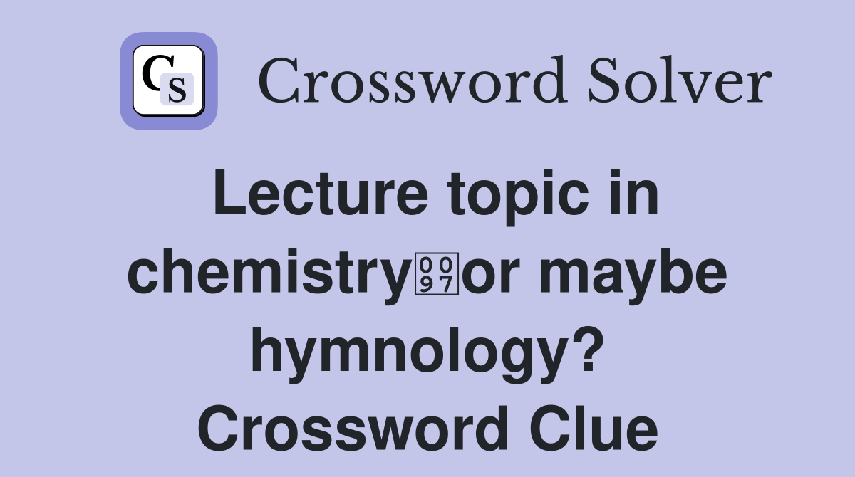 Lecture topic in chemistryor maybe hymnology? Crossword Clue