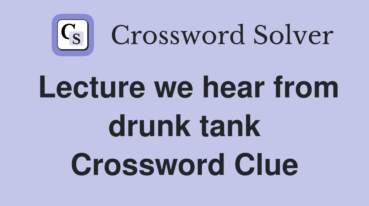 Lecture we hear from drunk tank Crossword Clue