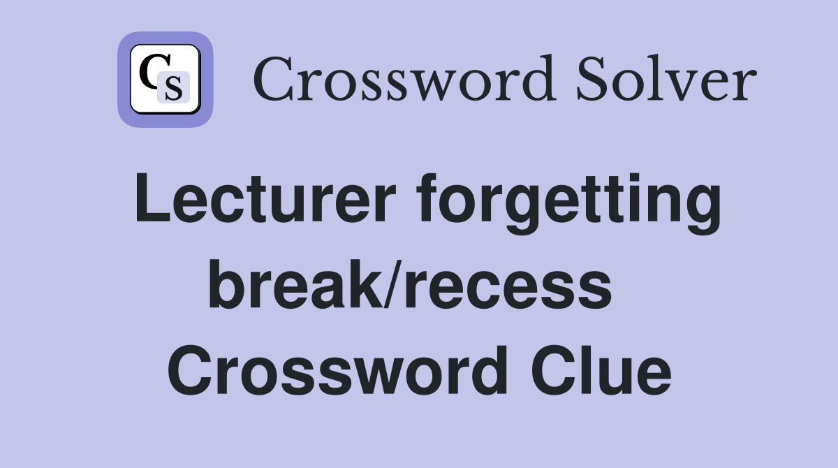 Lecturer forgetting break/recess  Crossword Clue