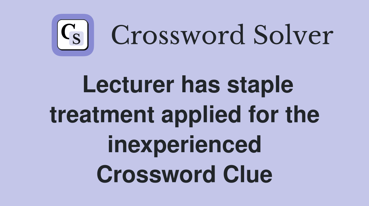 Lecturer has staple treatment applied for the inexperienced Crossword Clue