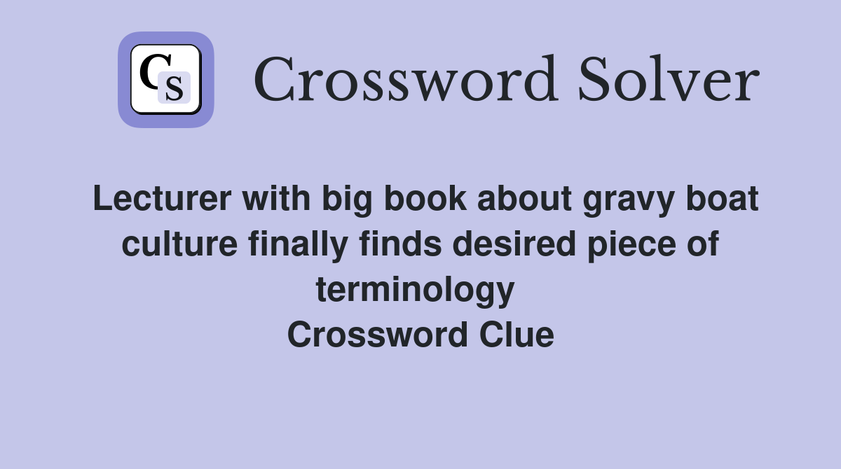 Lecturer with big book about gravy boat culture finally finds desired piece of terminology  Crossword Clue