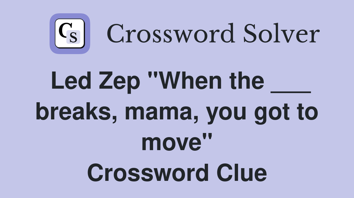 Led Zep "When the ___ breaks, mama, you got to move" Crossword Clue