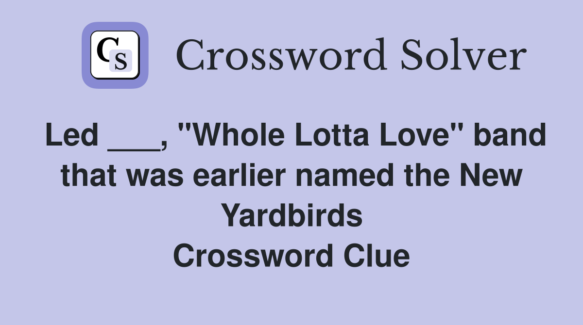 Led ___, "Whole Lotta Love" band that was earlier named the New Yardbirds Crossword Clue