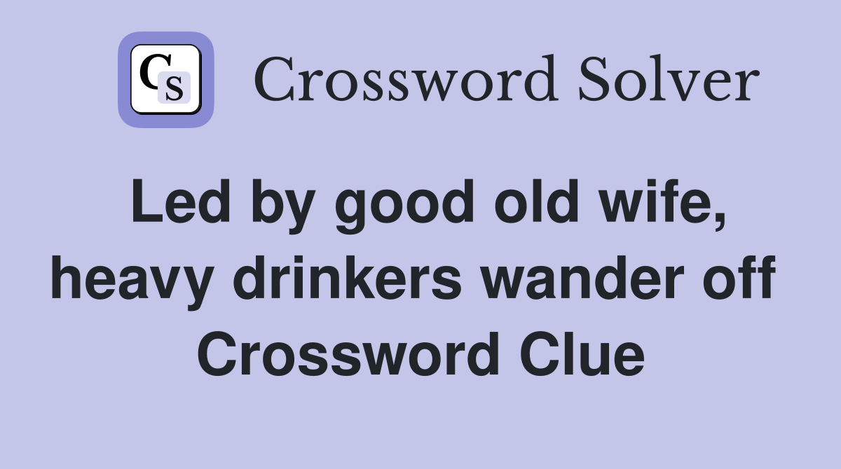 Led by good old wife, heavy drinkers wander off  Crossword Clue