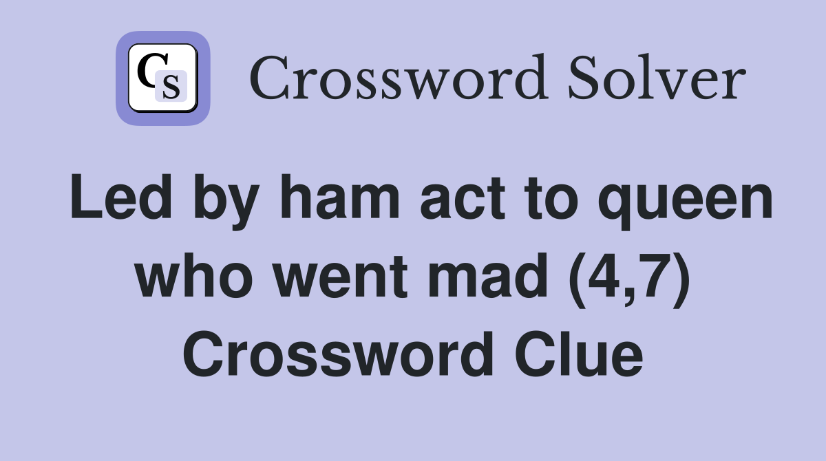 Led by ham act to queen who went mad (4,7) Crossword Clue