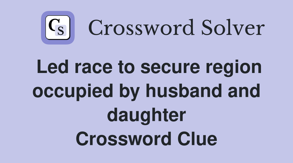 Led race to secure region occupied by husband and daughter Crossword Clue