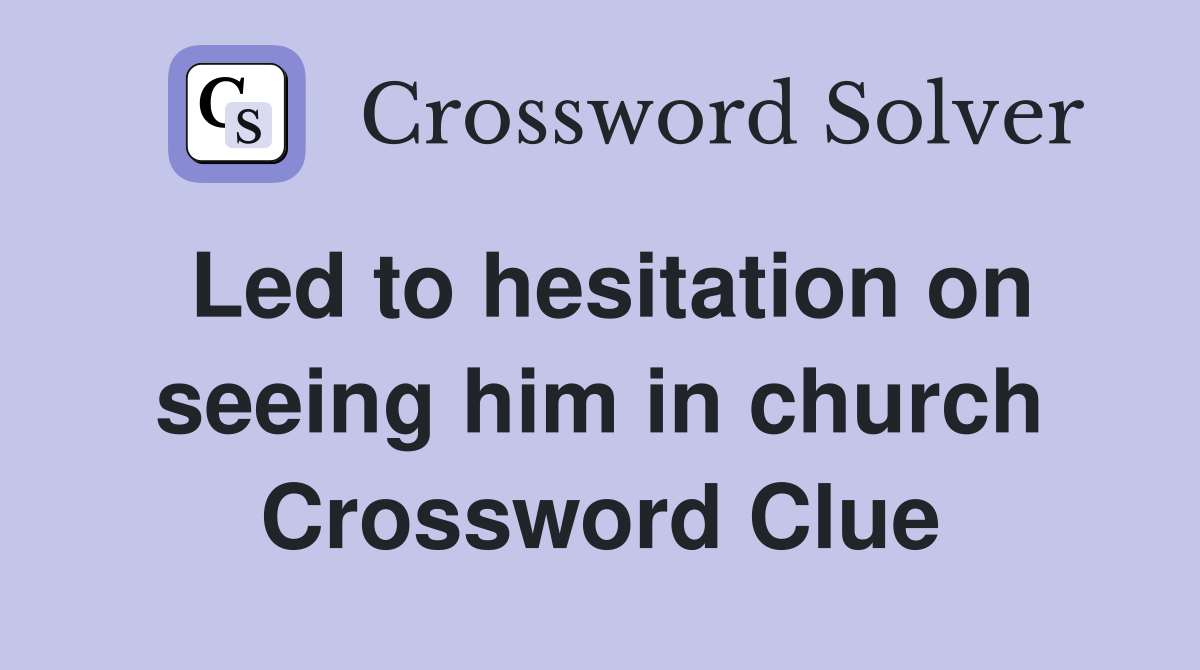 Led to hesitation on seeing him in church Crossword Clue