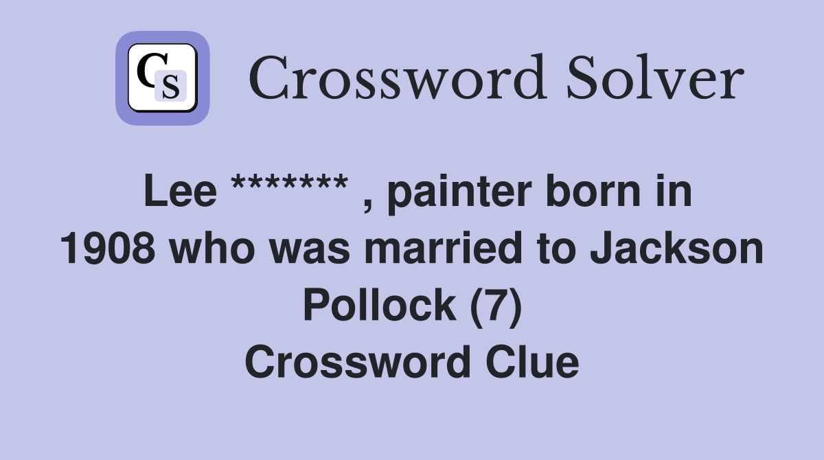 Lee ******* , painter born in 1908 who was married to Jackson Pollock (7) Crossword Clue