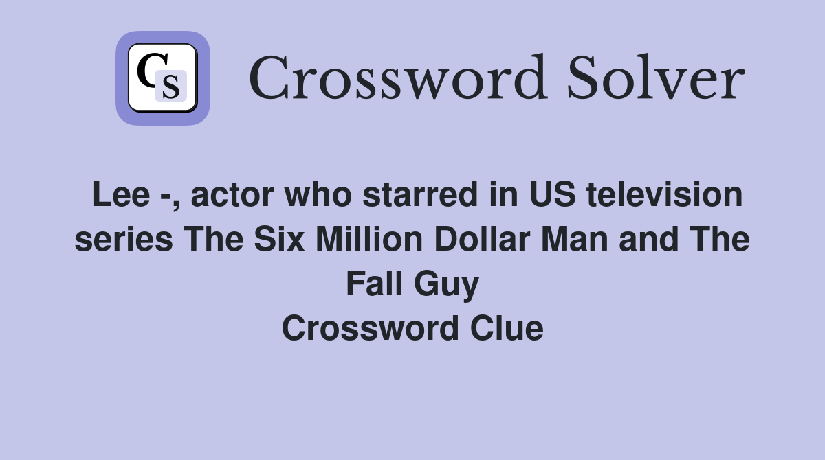 Lee -, actor who starred in US television series The Six Million Dollar Man and The Fall Guy Crossword Clue