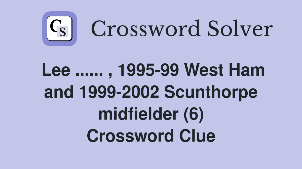 Lee ...... , 1995-99 West Ham and 1999-2002 Scunthorpe midfielder (6) Crossword Clue