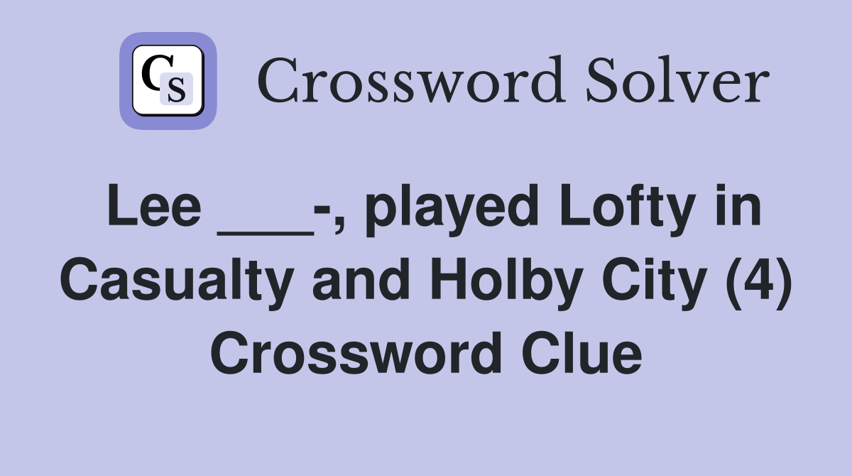 Lee ___-, played Lofty in Casualty and Holby City (4) Crossword Clue