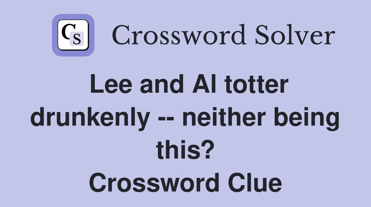 Lee and Al totter drunkenly -- neither being this? Crossword Clue