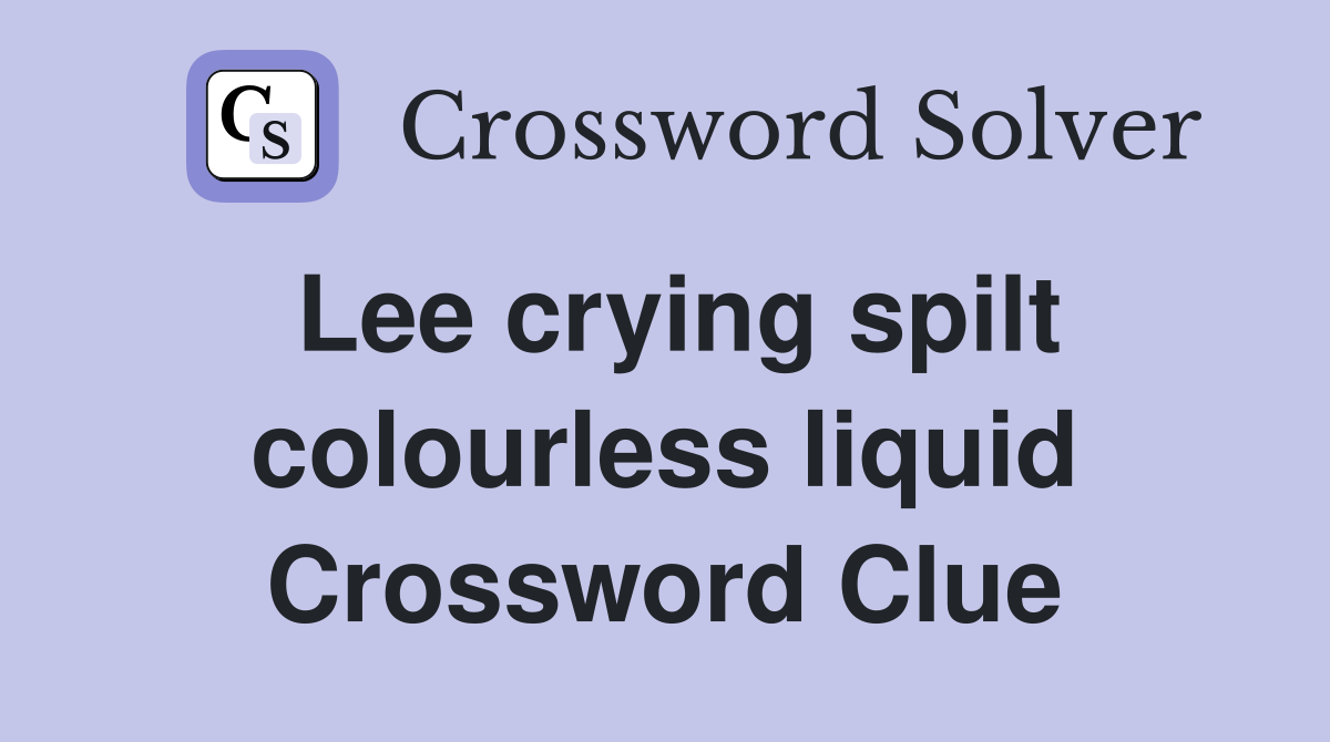 Lee crying spilt colourless liquid Crossword Clue