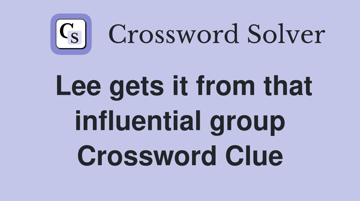 Lee gets it from that influential group Crossword Clue
