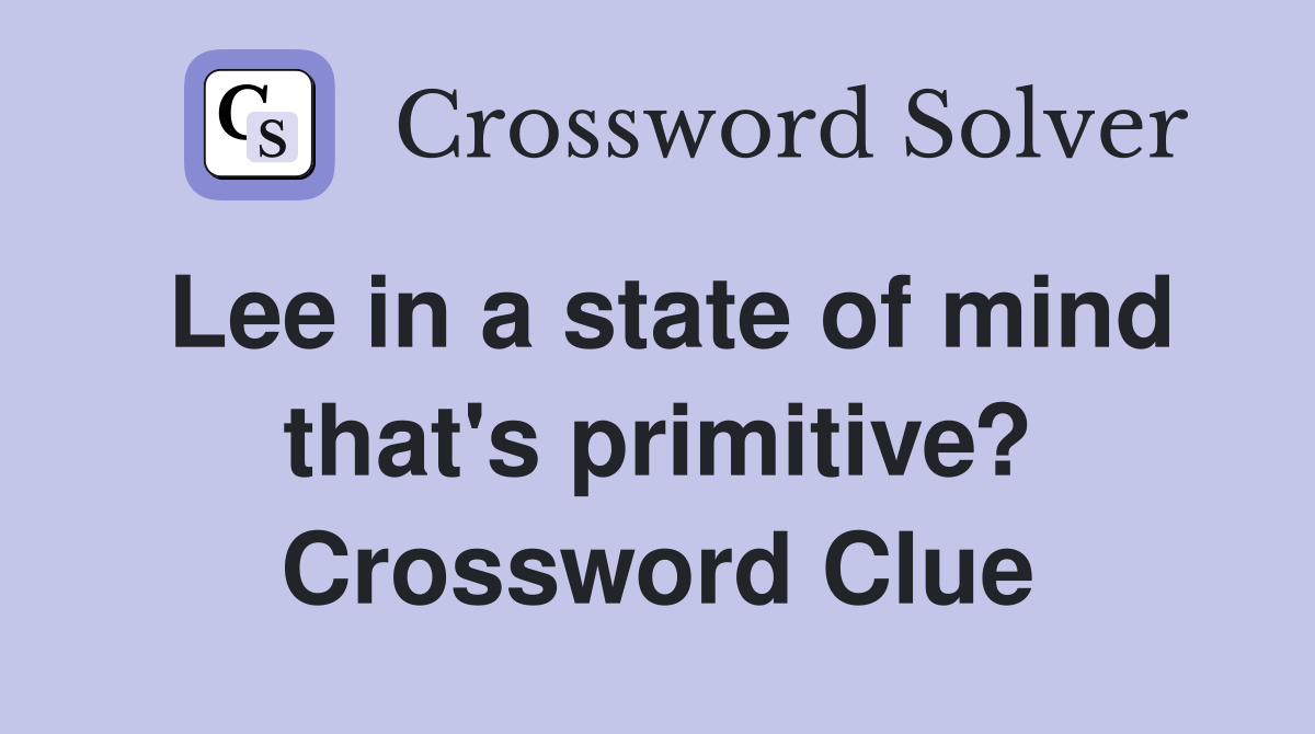 Lee in a state of mind that's primitive? Crossword Clue