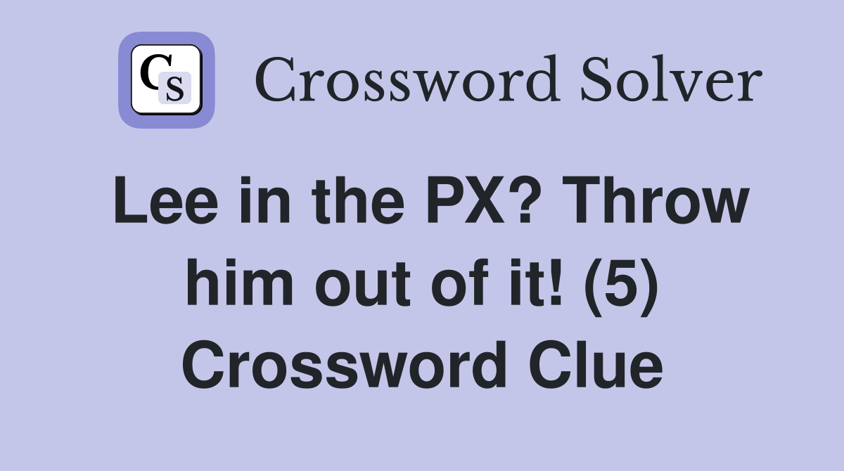 Lee in the PX? Throw him out of it! (5) Crossword Clue