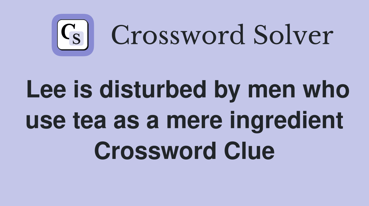 Lee is disturbed by men who use tea as a mere ingredient Crossword Clue