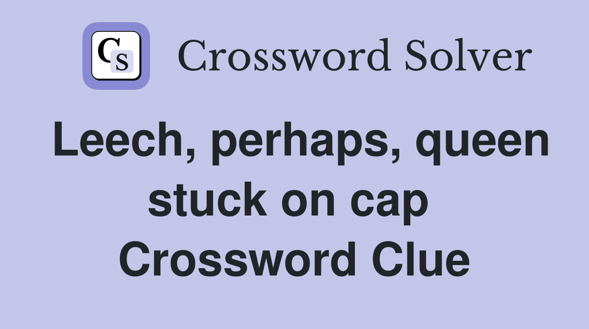 Leech, perhaps, queen stuck on cap  Crossword Clue