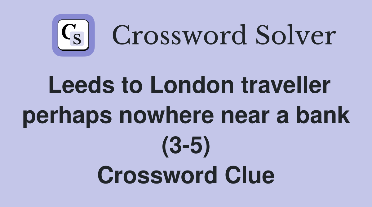 Leeds to London traveller perhaps nowhere near a bank (3-5) Crossword Clue