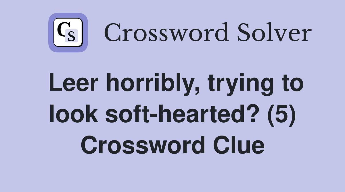 Leer horribly, trying to look soft-hearted? (5) Crossword Clue