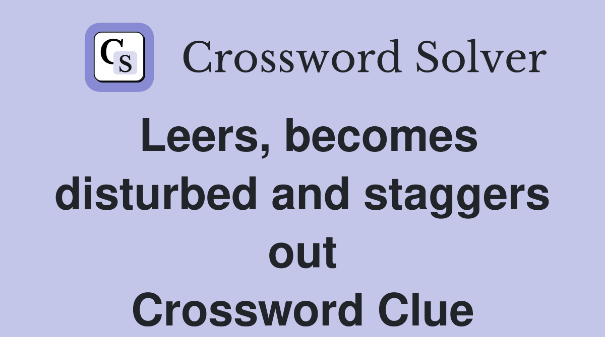 Leers, becomes disturbed and staggers out Crossword Clue