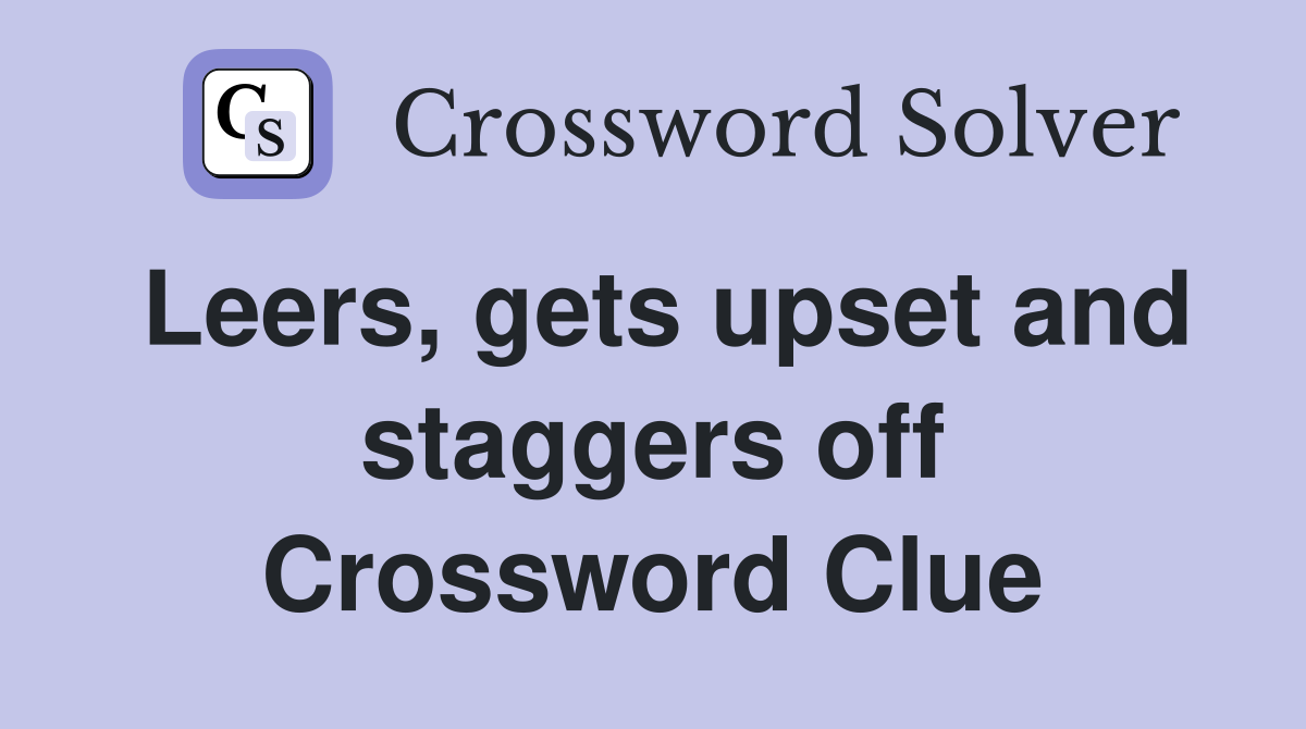 Leers, gets upset and staggers off Crossword Clue