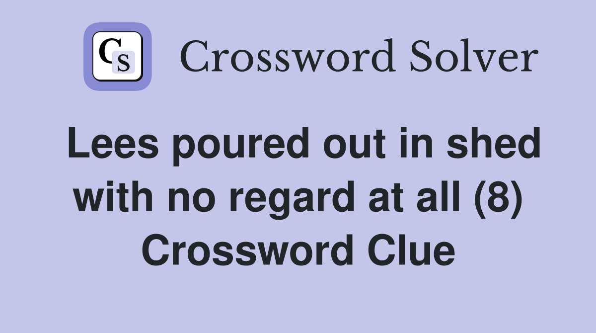Lees poured out in shed with no regard at all (8) Crossword Clue