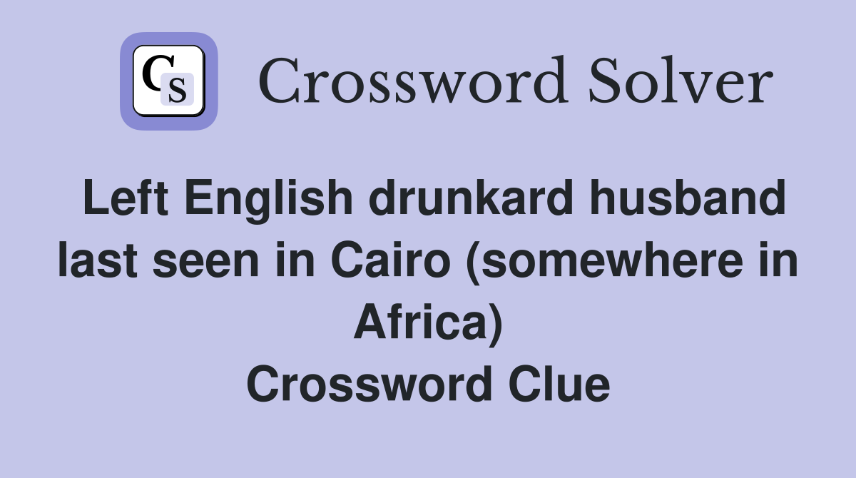 Left English drunkard husband last seen in Cairo (somewhere in Africa) Crossword Clue