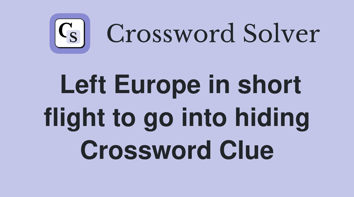 Left Europe in short flight to go into hiding Crossword Clue