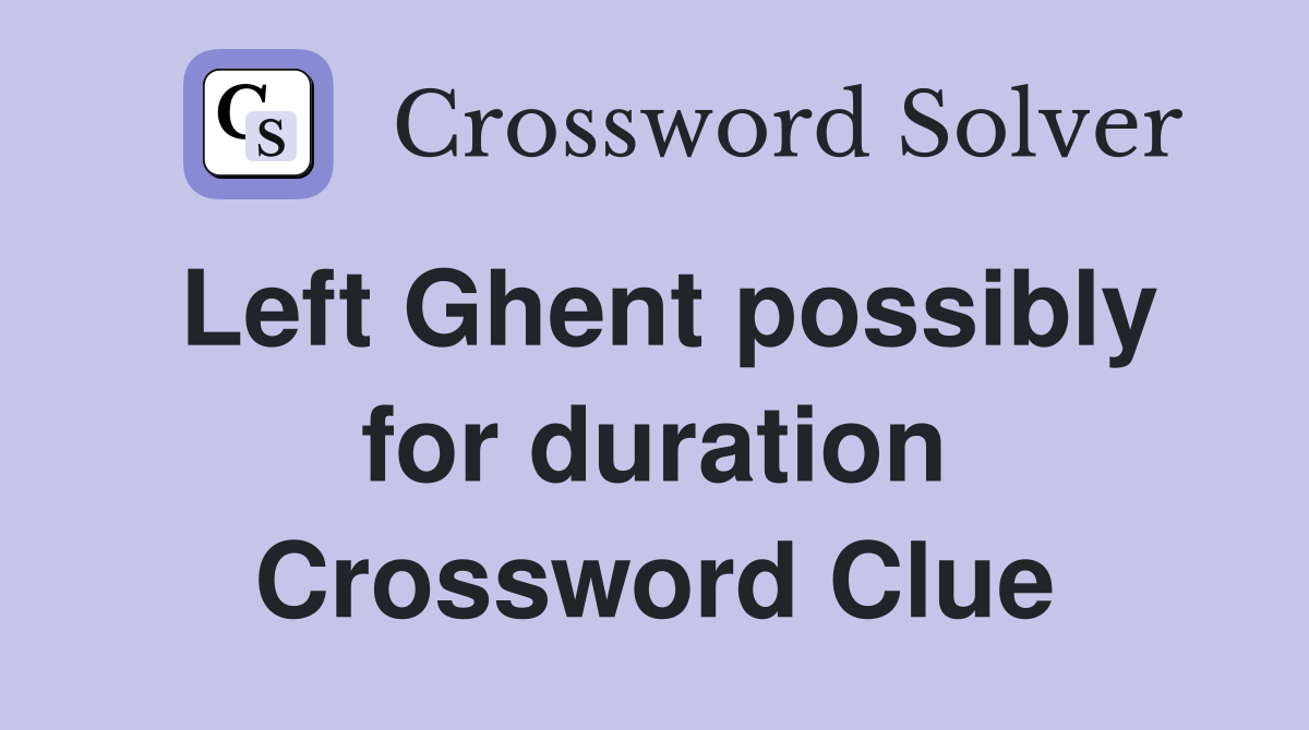 Left Ghent possibly for duration Crossword Clue