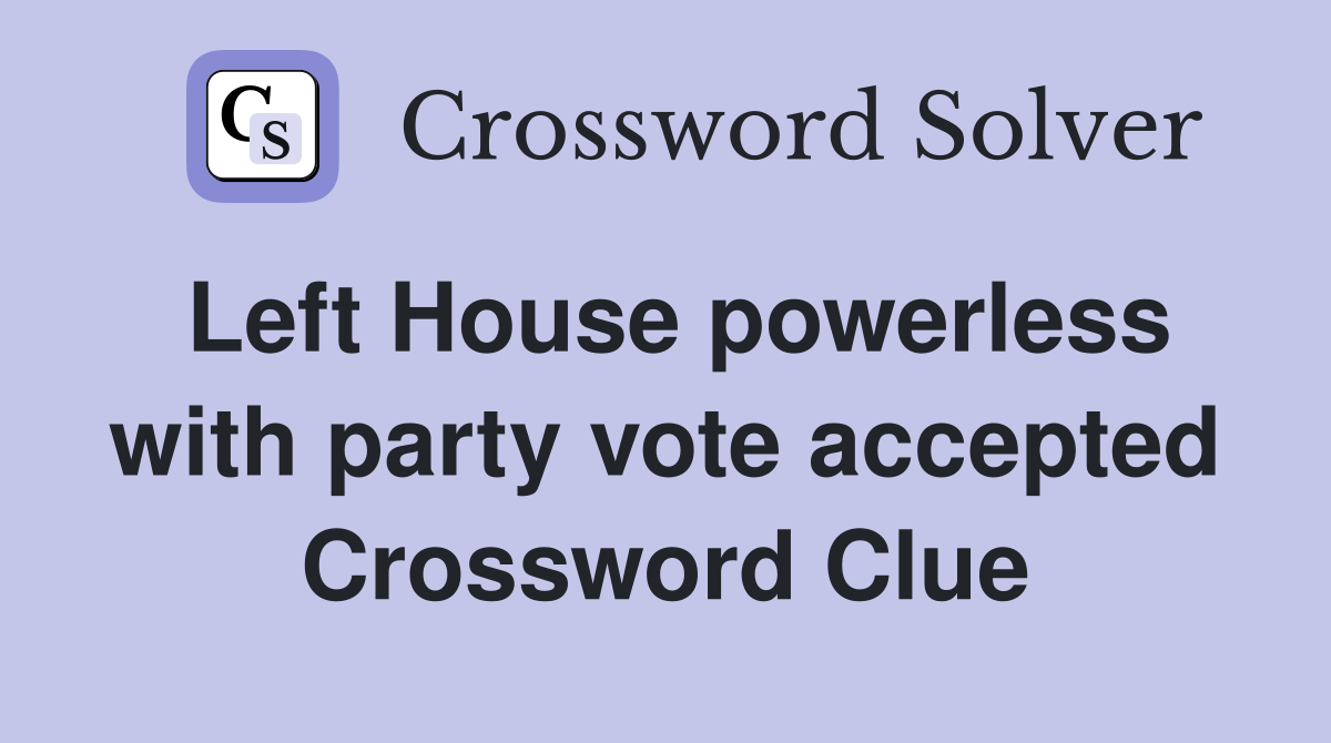 Left House powerless with party vote accepted Crossword Clue