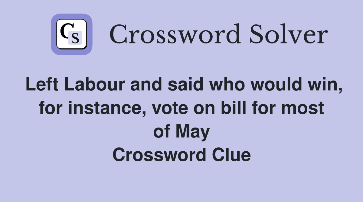 Left Labour and said who would win, for instance, vote on bill for most of May Crossword Clue