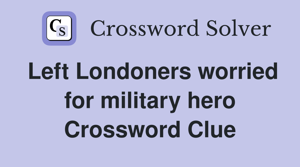 Left Londoners worried for military hero Crossword Clue
