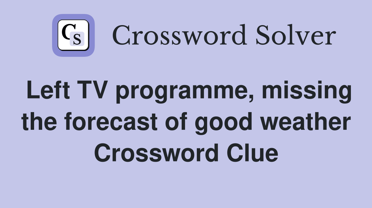 Left TV programme, missing the forecast of good weather Crossword Clue