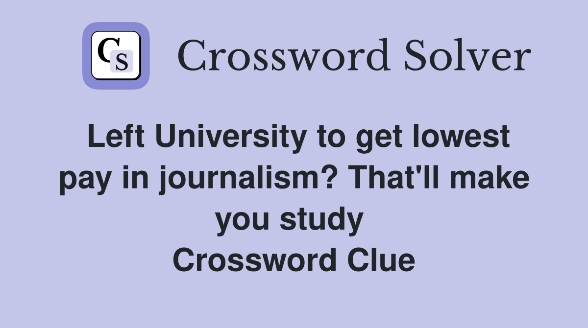 Left University to get lowest pay in journalism? That'll make you study  Crossword Clue