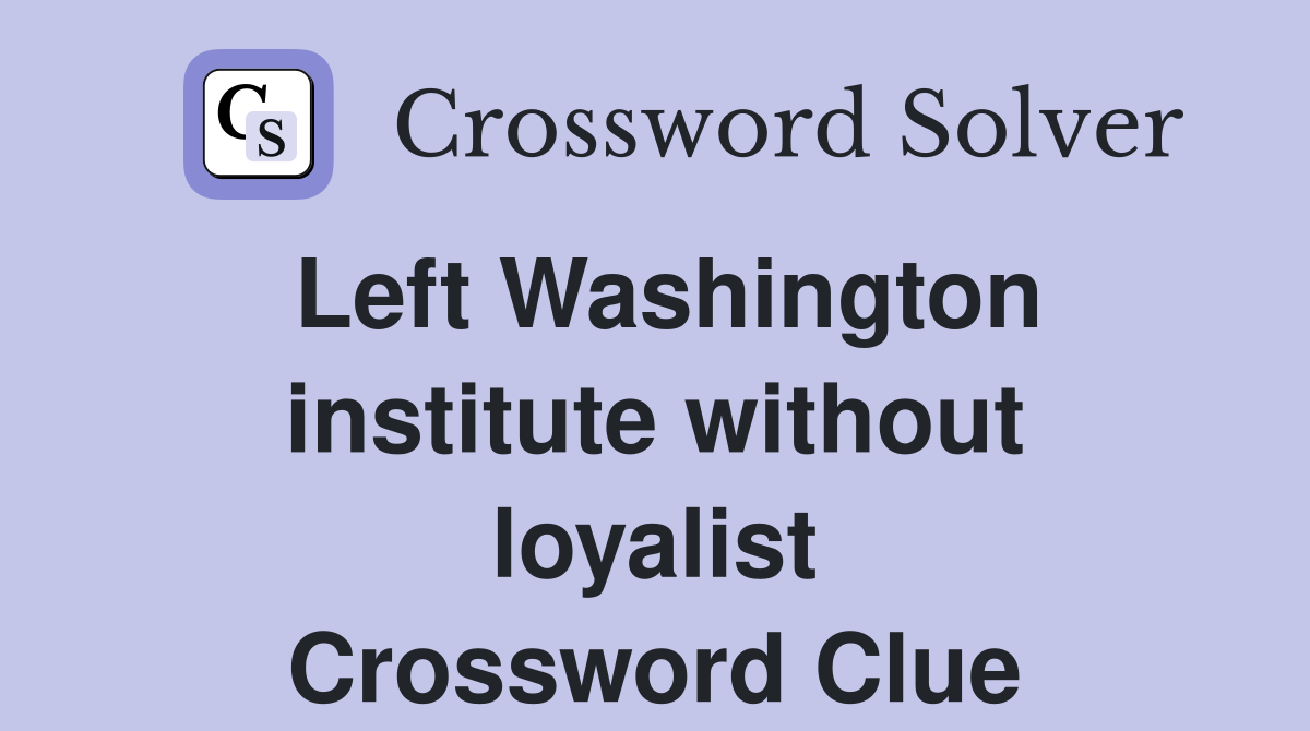 Left Washington institute without loyalist Crossword Clue