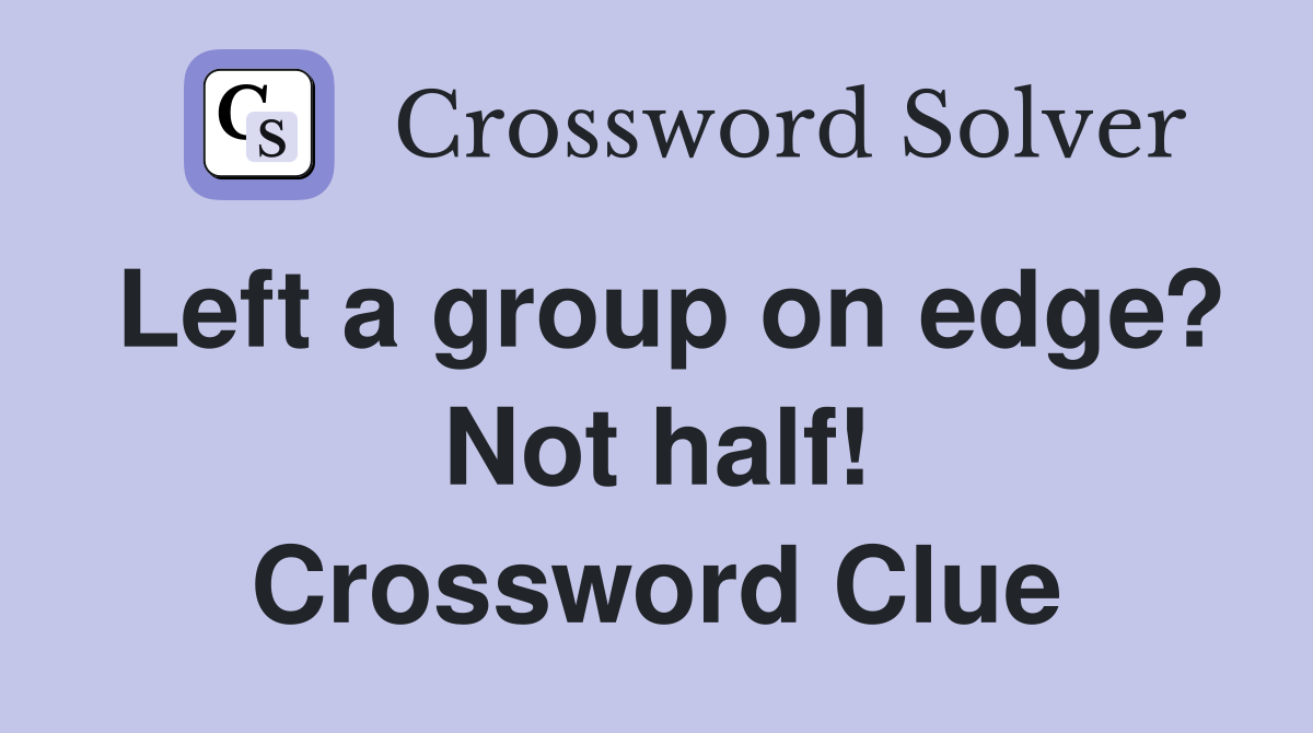 Left a group on edge? Not half! Crossword Clue