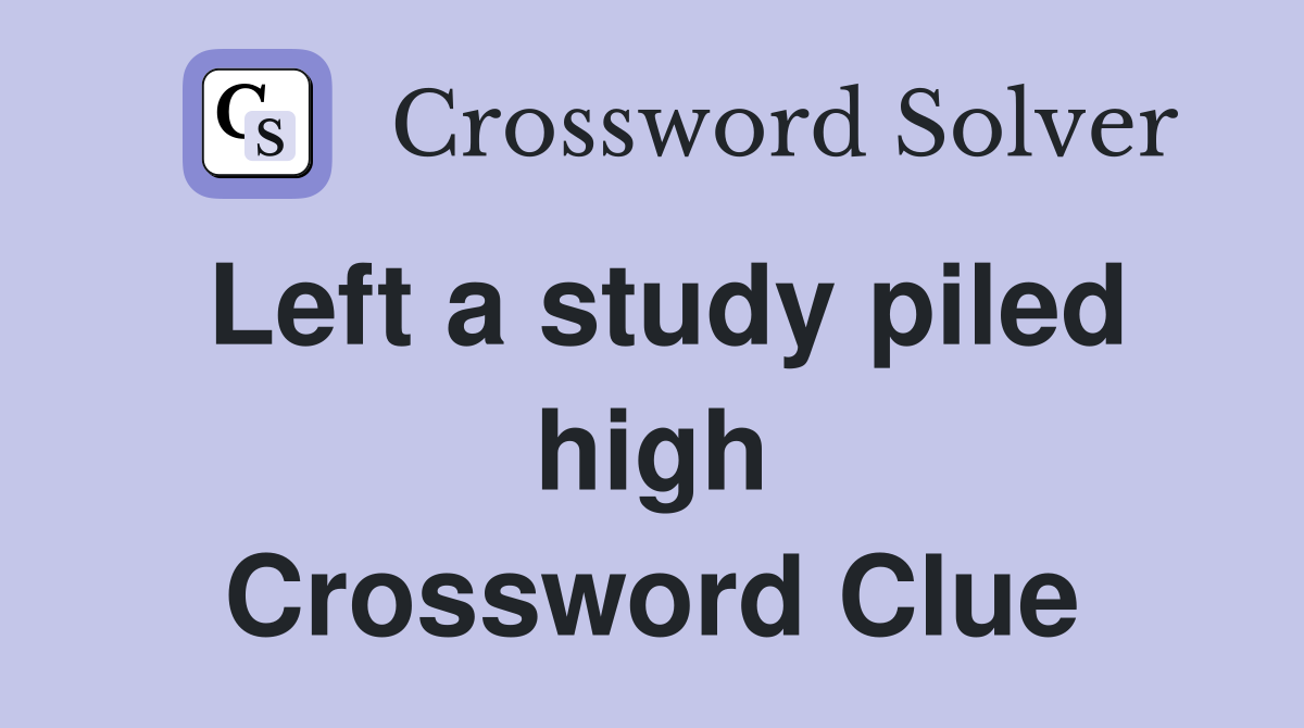 Left a study piled high Crossword Clue